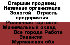 Старший продавец › Название организации ­ Золотой › Отрасль предприятия ­ Розничная торговля › Минимальный оклад ­ 35 000 - Все города Работа » Вакансии   . Мурманская обл.,Оленегорск г.